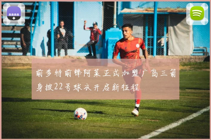 前多特前锋阿莱正式加盟广岛三箭身披22号球衣开启新征程