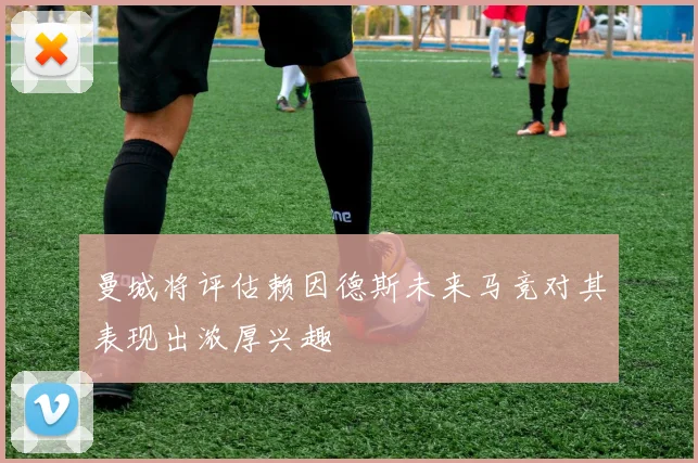 曼城将评估赖因德斯未来马竞对其表现出浓厚兴趣