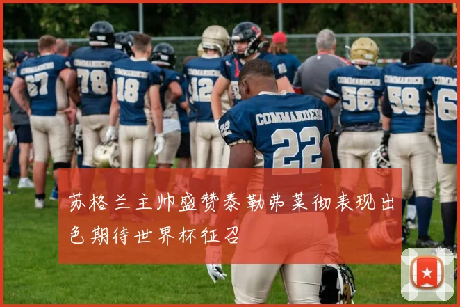 苏格兰主帅盛赞泰勒弗莱彻表现出色期待世界杯征召