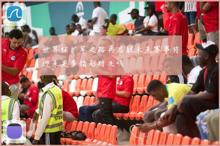 世界杯扩军之路再启航未来赛事将迎来更多精彩对决吗