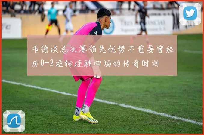 韦德谈总决赛领先优势不重要曾经历0-2逆转连胜四场的传奇时刻