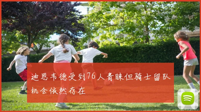 迪恩韦德受到76人青睐但骑士留队机会依然存在