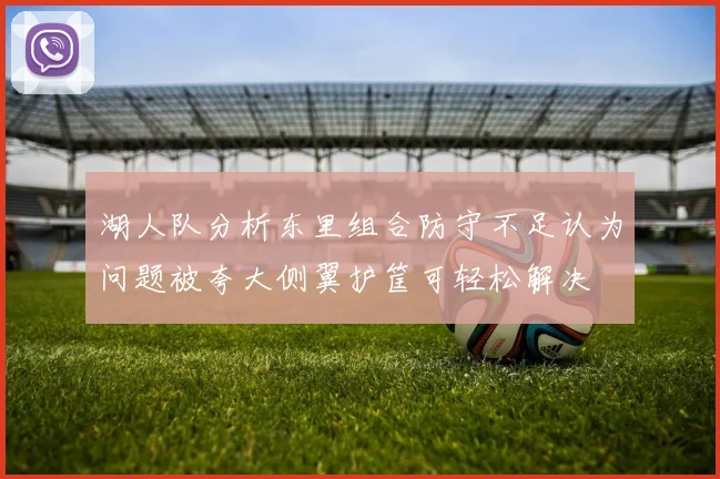 湖人队分析东里组合防守不足认为问题被夸大侧翼护筐可轻松解决
