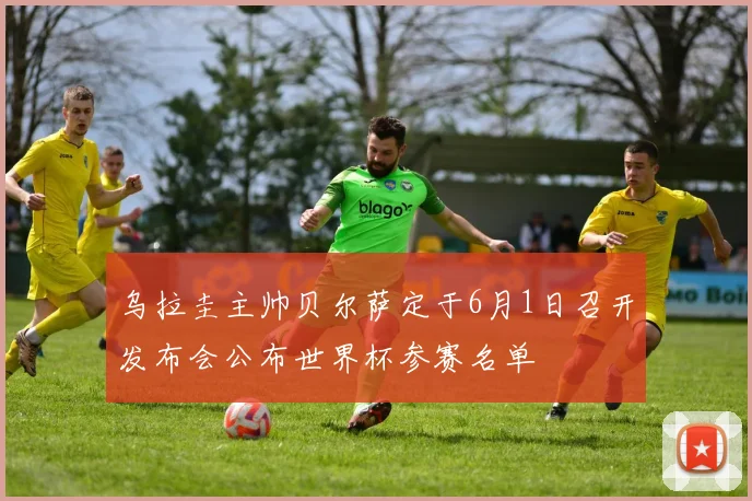 乌拉圭主帅贝尔萨定于6月1日召开发布会公布世界杯参赛名单