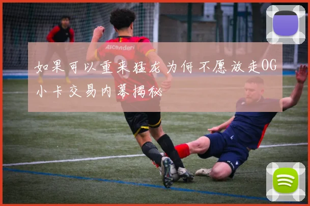 如果可以重来猛龙为何不愿放走OG小卡交易内幕揭秘
