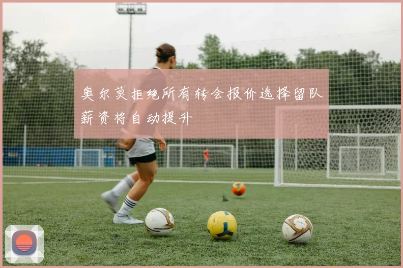 奥尔莫拒绝所有转会报价选择留队薪资将自动提升