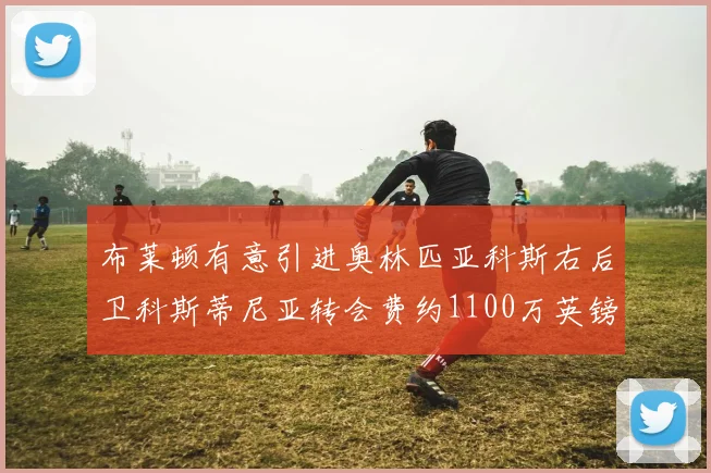 布莱顿有意引进奥林匹亚科斯右后卫科斯蒂尼亚转会费约1100万英镑