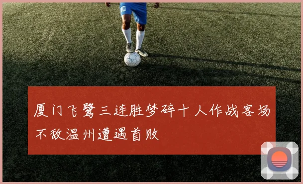 厦门飞鹭三连胜梦碎十人作战客场不敌温州遭遇首败