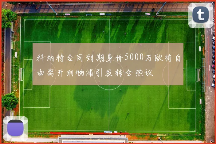 科纳特合同到期身价5000万欧将自由离开利物浦引发转会热议