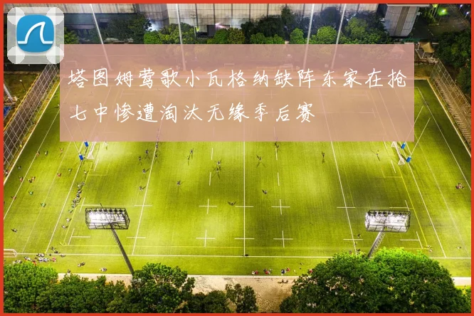 塔图姆莺歌小瓦格纳缺阵东家在抢七中惨遭淘汰无缘季后赛