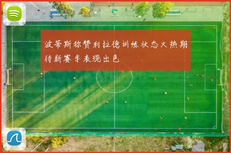 波蒂斯称赞利拉德训练状态火热期待新赛季表现出色