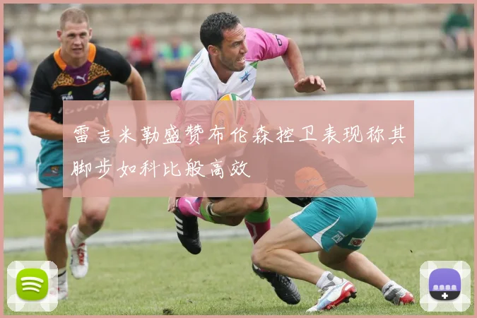 雷吉米勒盛赞布伦森控卫表现称其脚步如科比般高效