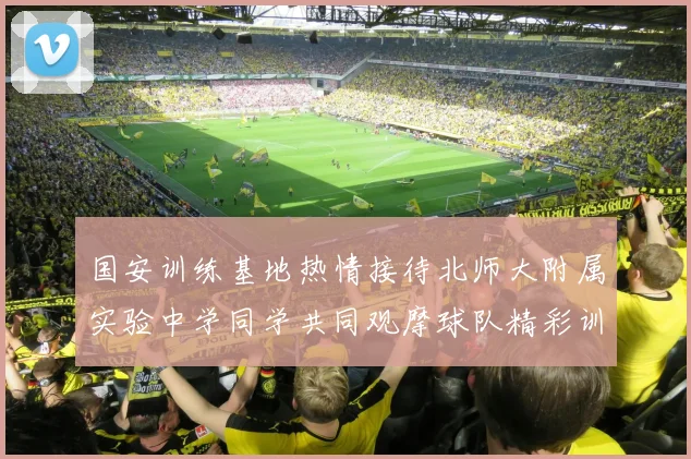 国安训练基地热情接待北师大附属实验中学同学共同观摩球队精彩训练活动