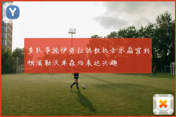 多队争抢伊劳拉执教机会水晶宫利物浦勒沃库森均表达兴趣