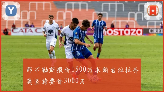 那不勒斯报价1500万求购吉拉拉齐奥坚持要价3000万