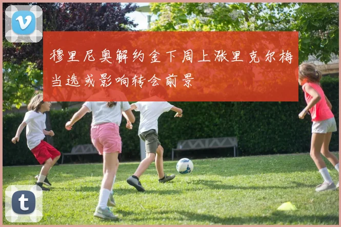 穆里尼奥解约金下周上涨里克尔梅当选或影响转会前景